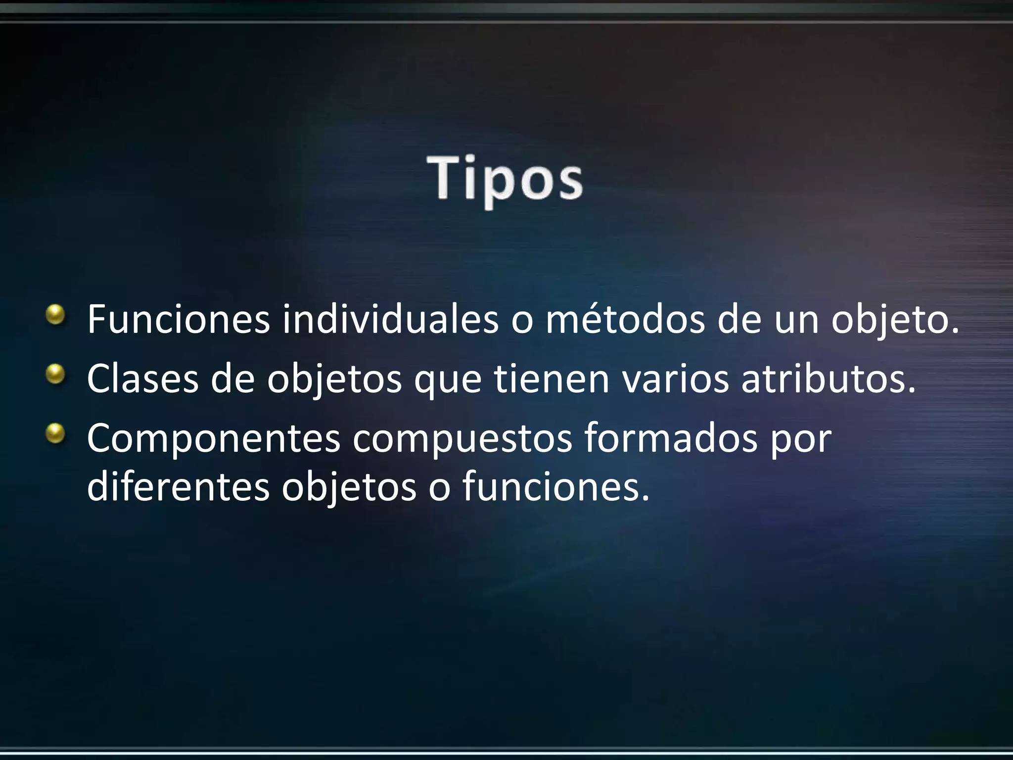 Funciones individuales o métodos de un objeto. 
Clases de objetos que tienen varios atributos. 
Componentes compuestos formados por 
diferentes objetos o funciones. 
 