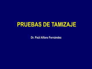 PRUEBAS DE TAMIZAJE
Dr. Paúl Alfaro Fernández
 