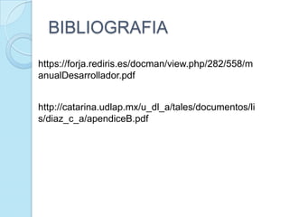 BIBLIOGRAFIAhttps://forja.rediris.es/docman/view.php/282/558/manualDesarrollador.pdfhttp://catarina.udlap.mx/u_dl_a/tales/documentos/lis/diaz_c_a/apendiceB.pdf