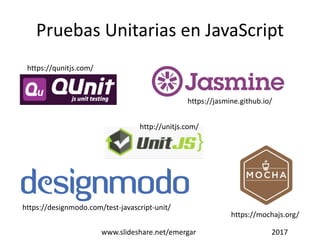 Pruebas Unitarias en JavaScript
https://qunitjs.com/
http://unitjs.com/
https://jasmine.github.io/
https://mochajs.org/
https://designmodo.com/test-javascript-unit/
www.slideshare.net/emergar 2017
 