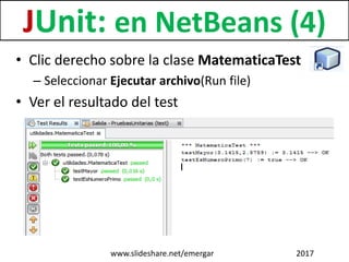 • Clic derecho sobre la clase MatematicaTest
– Seleccionar Ejecutar archivo(Run file)
• Ver el resultado del test
JUnit: en NetBeans (4)
www.slideshare.net/emergar 2017
 