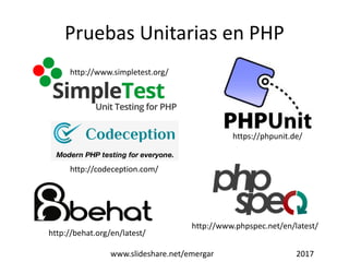 Pruebas Unitarias en PHP
https://phpunit.de/
http://www.simpletest.org/
http://codeception.com/
http://www.phpspec.net/en/latest/
http://behat.org/en/latest/
www.slideshare.net/emergar 2017
 