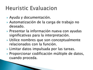    Ayuda y documentación.
   Automatización de la carga de trabajo no
    deseado.
   Presentar la información nueva con ayudas
    significativas para la interpretación.
   Utilice nombres que son conceptualmente
    relacionados con la función.
   Limitar datos impulsada por las tareas.
   Proporcionar codificación múltiple de datos,
    cuando proceda.
 