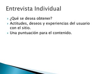    ¿Qué se desea obtener?
   Actitudes, deseos y experiencias del usuario
    con el sitio.
   Una puntuación para el contenido.
 