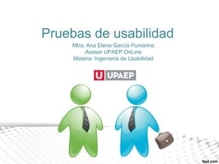Pruebas de usabilidad
Mtra. Ana Elena García Pumarino
Asesor UPAEP OnLine
Materia: Ingeniería de Usabilidad
 