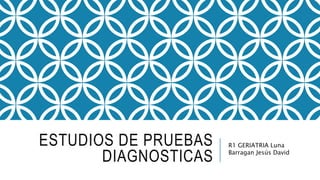 ESTUDIOS DE PRUEBAS
DIAGNOSTICAS
R1 GERIATRIA Luna
Barragan Jesús David
 
