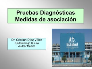 Pruebas Diagnósticas
  Medidas de asociación


Dr. Cristian Díaz Vélez
  Epidemiologo Clínico
     Auditor Médico
 