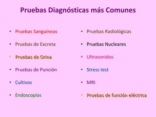 Pruebas Diagnósticas más Comunes
• Pruebas Sanguíneas
• Pruebas de Excreta
• Pruebas de Orina
Pruebas de Orina
• Pruebas de Punción
• Cultivos
• Endoscopías
• Pruebas Radiológicas
• Pruebas Nucleares
• Ultrasonidos
• Stress test
• MRI
• Pruebas de función eléctrica
Pruebas de función eléctrica
 