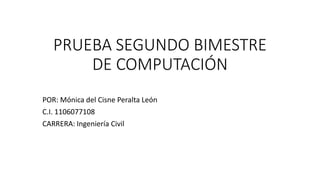 PRUEBA SEGUNDO BIMESTRE
DE COMPUTACIÓN
POR: Mónica del Cisne Peralta León
C.I. 1106077108
CARRERA: Ingeniería Civil
 