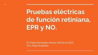 Pruebas eléctricas
de función retiniana,
EPR y NO.
R1 Paola Hernández Romo• 28.Marzo.2022
Dra. Mayra Ezpeleta
 