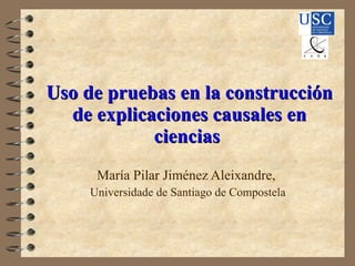 Uso de pruebas en la construcción de explicaciones causales en ciencias  María Pilar Jiménez Aleixandre,  Universidade de Santiago de Compostela 