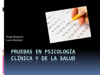 PRUEBAS EN PSICOLOGÍA
CLÍNICA Y DE LA SALUD
Angie Baquero
Laura Romero
 