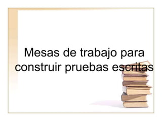 Mesas de trabajo para
construir pruebas escritas
 