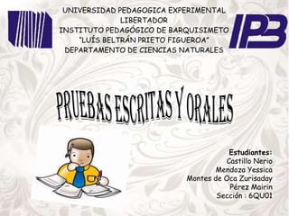 UNIVERSIDAD PEDAGOGICA EXPERIMENTAL
LIBERTADOR
INSTITUTO PEDAGÓGICO DE BARQUISIMETO
“LUÍS BELTRÁN PRIETO FIGUEROA”
DEPARTAMENTO DE CIENCIAS NATURALES
PROGRAMA DE QUÍMICA

Estudiantes:
Castillo Nerio
Mendoza Yessica
Montes de Oca Zurisaday
Pérez Mairin
Sección : 6QU01

 