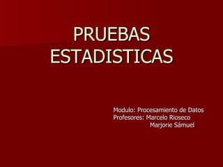 PRUEBAS ESTADISTICAS Modulo: Procesamiento de Datos Profesores: Marcelo Rioseco Marjorie Sámuel 