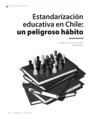 Estandarización
          educativa en Chile:
         un peligroso hábito
                                                   Revista Docencia

                                  En aquella a quien no se vigila, se confía
                                                        (Gabriela Mistral)




4   DOCENCIA Nº 38	 AGOSTO 2009
 