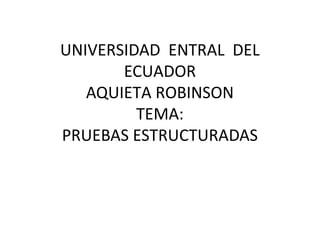 UNIVERSIDAD ENTRAL DEL
ECUADOR
AQUIETA ROBINSON
TEMA:
PRUEBAS ESTRUCTURADAS
 