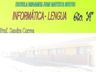 ESCUELA BRIGADIER JUAN BAUTISTA BUSTOS INFORMÁTICA -  LENGUA 6to. &quot;A&quot; Prof. Sandra Correa 