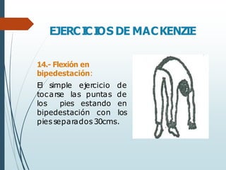 EJERCI
CI
OS DE MACKENZIE
14.- Flexión en
bipedestación:
El simple ejercicio de
tocarse las puntas de
los pies estando en
bipedestación con los
piesseparados 30cms.
 