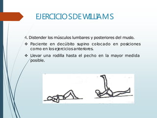 EJERCICIOSDEWILLIAMS
4. Distender los músculos lumbares y posteriores del muslo.
 Paciente en decúbito supino colocado en posiciones
como en losejerciciosanteriores.
 Llevar una rodilla hasta el pecho en la mayor medida
posible.
 