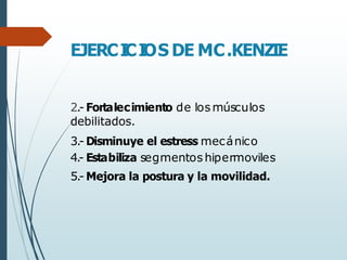 EJERCI
CI
OS DE MC.KENZIE
2.- Fortalecimiento de los músculos
debilitados.
3.- Disminuye el estress mecánico
4.- Estabiliza segmentos hipermoviles
5.- Mejora la postura y la movilidad.
 
