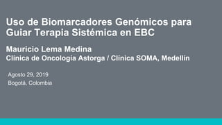 Agosto 29, 2019
Bogotá, Colombia
Uso de Biomarcadores Genómicos para
Guiar Terapia Sistémica en EBC
Mauricio Lema Medina
Clínica de Oncología Astorga / Clínica SOMA, Medellín
 