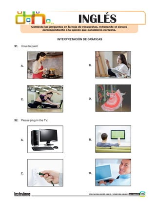 PRUEBA DISCOVERY SABER ••• UNDÉCIMO GRADO 201500855 29
INTERPRETACIÓN DE GRÁFICAS
91.	 I love to paint.
A.	
C.	
INGLÉSContesta las preguntas en la hoja de respuestas, rellenando el círculo
correspondiente a la opción que consideres correcta.
B.	
D.	
92.	Please plug in the TV.
A.	
C.	
B.	
D.	
 