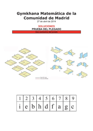 Gymkhana Matemática de la
Comunidad de Madrid
27 de abril de 2014
SOLUCIONES
PRUEBA DEL PLEGADO
Uso exclusivo del jurado
1 2 3 4 5 6 7 8 9
i e b h d f a g c
Línea de corte
Línea de doblado
 