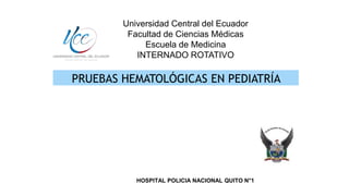 PRUEBAS HEMATOLÓGICAS EN PEDIATRÍA
Universidad Central del Ecuador
Facultad de Ciencias Médicas
Escuela de Medicina
INTERNADO ROTATIVO
HOSPITAL POLICIA NACIONAL QUITO N°1
 