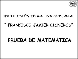 INSTITUCIÓN EDUCATIVA COMERCIAL “  FRANCISCO JAVIER CISNEROS” PRUEBA DE MATEMATICA 