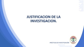PRÁCTICAS DE INVESTIGACIÓN
JUSTIFICACION DE LA
INVESTIGACION.
 