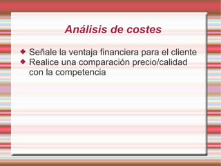 Análisis de costes Señale la ventaja financiera para el cliente Realice una comparación precio/calidad con la competencia 