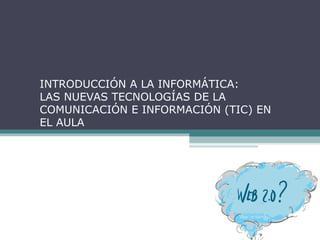 INTRODUCCIÓN A LA INFORMÁTICA:
LAS NUEVAS TECNOLOGÍAS DE LA
COMUNICACIÓN E INFORMACIÓN (TIC) EN
EL AULA
 