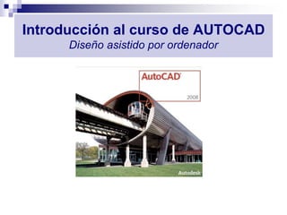Introducción al curso de AUTOCAD
Diseño asistido por ordenador
 