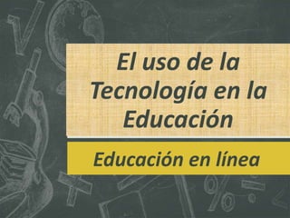 El uso de la
Tecnología en la
Educación
Educación en línea
 