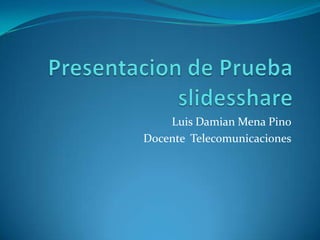 Presentacion de Prueba  slidesshare Luis Damian Mena Pino Docente  Telecomunicaciones 