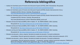 • Instituto de Colombiano para el Fomento de la Educación Superior [ICFES], 2009. Antecedentes. Recuperado
de: http://www.icfes.gov.co/examenes/saber-pro/informacion-general/antecedentes
• Instituto de Colombiano para el Fomento de la Educación Superior [ICFES]. Estudio Internacional de Cívica y
Ciudadanía [ICCS]. Informes. Colombia. Recuperado de:
http://www.plandecenal.edu.co/html/1726/articles308329_archivo.pdf
• Instituto de Colombiano para el Fomento de la Educación Superior [ICFES]. Estudio Internacional de Cívica y
Ciudadanía [ICCS]. Informes. Colombia. Recuperado de:
http://www.plandecenal.edu.co/html/1726/articles-308329_archivo.pdf
• Ministerio de Educción Nacional [MEN], 2006. Al tablero. N°. 38, ENERO-MARZO, 2006. Colombia.
Recuperado de: http://www.mineducacion.gov.co/1621/article-107522.html
• Ministerio de Educción Nacional [MEN], 2006. Al tablero. N°. 38, ENERO-MARZO, 2006. Colombia.
Recuperado de: http://www.mineducacion.gov.co/1621/article-107522.html
• Ministerio de Educción Nacional [MEN], 2006. Al tablero. N°. 38, ENERO-MARZO, 2006. Colombia.
Recuperado de: http://www.mineducacion.gov.co/1621/article-107522.html
• Ministerio de educación, cultura y deporte. Secretaría de estado de educación, Formación profesional y
universidades. Dirección general de evaluación y cooperación territorial. Instituto nacional de evaluación. 2012.
• Ministerio de educación, cultura y deporte. Secretaría de estado de educación, Formación profesional y
universidades. Dirección general de evaluación y cooperación territorial. Instituto nacional de evaluación. [TIMSS] 2011,
Marcos de evaluación. Tendencias de seguimiento, pág. 14. España. Recuperado de:
http://www.iea.nl/fileadmin/user_upload/Publications/Electronic_versions/TIMSS_2011_Frameworks_Spanish.pdf
Referencia bibliográfica
 