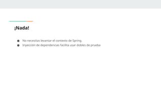 ¡Nada!
● No necesitas levantar el contexto de Spring.
● Inyección de dependencias facilita usar dobles de prueba
 