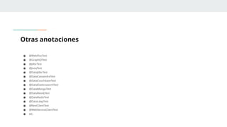 Otras anotaciones
● @WebFluxTest
● @GraphQlTest
● @JdbcTest
● @JooqTest
● @DataJdbcTest
● @DataCassandraTest
● @DataCouchbaseTest
● @DataElasticsearchTest
● @DataMongoTest
● @DataNeo4jTest
● @DataRedisTest
● @DataLdapTest
● @RestClientTest
● @WebServiceClientTest
● etc.
 