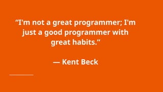 “I'm not a great programmer; I'm
just a good programmer with
great habits.”
― Kent Beck
 