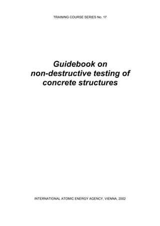 TRAINING COURSE SERIES No. 17




     Guidebook on
non-destructive testing of
  concrete structures




 INTERNATIONAL ATOMIC ENERGY AGENCY, VIENNA, 2002
 