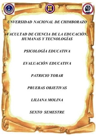 UNVERSIDAD NACIONAL DE CHIMBORAZO
FACULTAD DE CIENCIA DE LA EDUCACIÒN,
HUMANAS Y TECNOLOGÍAS
PSICOLOGÌA EDUCATIVA
EVALUACIÓN EDUCATIVA
PATRICIO TOBAR
PRUEBAS OBJETIVAS
LILIANA MOLINA
SEXTO SEMESTRE
 