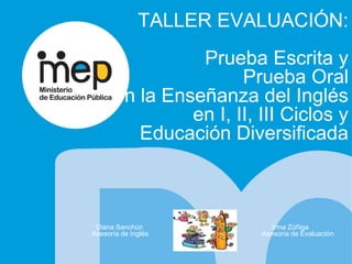 TALLER EVALUACIÓN:
Prueba Escrita y
Prueba Oral
en la Enseñanza del Inglés
en I, II, III Ciclos y
Educación Diversificada
Diana Sanchún Irma Zúñiga
Asesoría de Inglés Asesoría de Evaluación
 