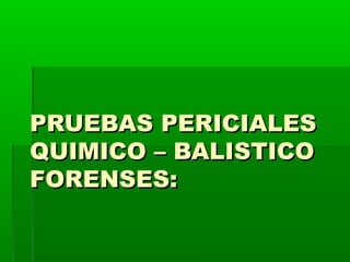 PRUEBAS PERICIALESPRUEBAS PERICIALES
QUIMICO – BALISTICOQUIMICO – BALISTICO
FORENSES:FORENSES:
 