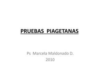 PRUEBAS PIAGETANAS
Ps Marcela Maldonado D.
2010
 