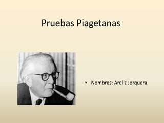 Pruebas Piagetanas
• Nombres: Areliz Jorquera
 