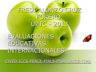 FREDI ALONZO CRUZ
FORERO.
UPTC - 2013
EVALUACIONES
EDUCATIVAS
INTERNACIONALES
CIVED-ICCS-PERCE-PIRLS-PISA-SERCE-TIMS

 