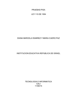 PRUEBAS PISA
LEY 115 DE 1994
DIANA MARCELA RAMIREZ Y MARIA CUERO PAZ
INSTITUCION EDUCATIVA REPUBLICA DE ISRAEL
TECNOLOGIA E INFORMATICA
CALI
11/08/15
 