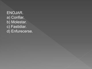 ENOJAR.
a) Confiar.
b) Molestar.
c) Fastidiar.
d) Enfurecerse.
 