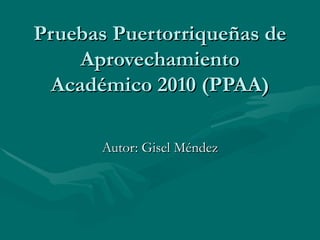 Pruebas Puertorriqueñas de Aprovechamiento Académico 2010  (PPAA) Autor: Gisel Méndez 